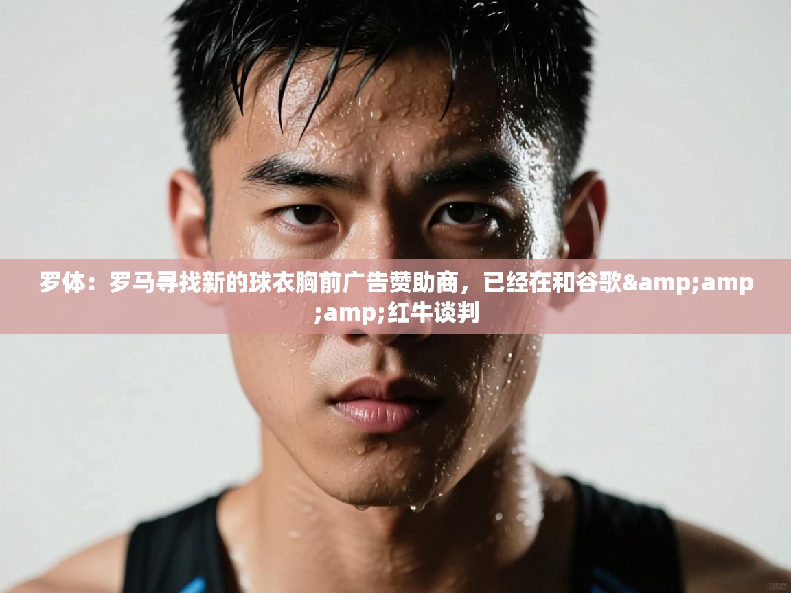 罗体:罗马寻找新的球衣胸前广告赞助商,已经在和谷歌&红牛谈判 第2张
