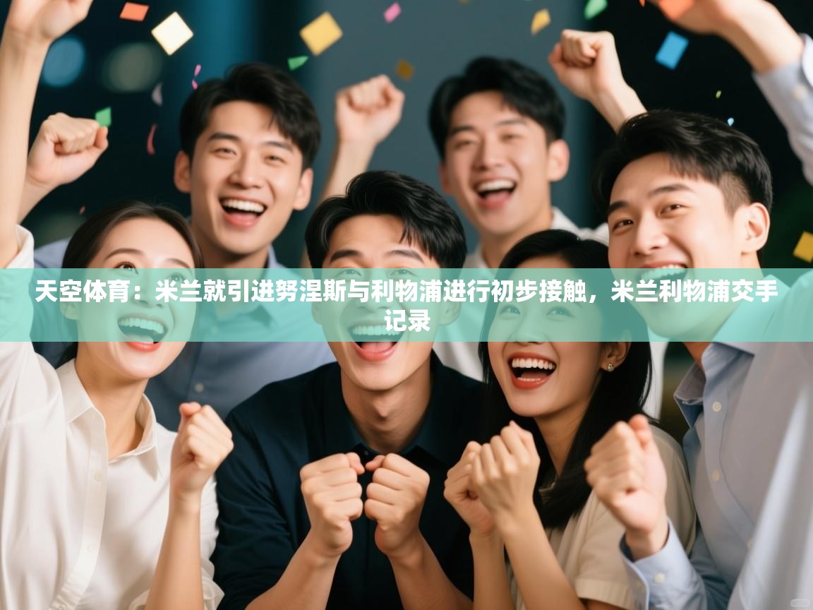 天空体育:米兰就引进努涅斯与利物浦进行初步接触,米兰利物浦交手记录 第1张