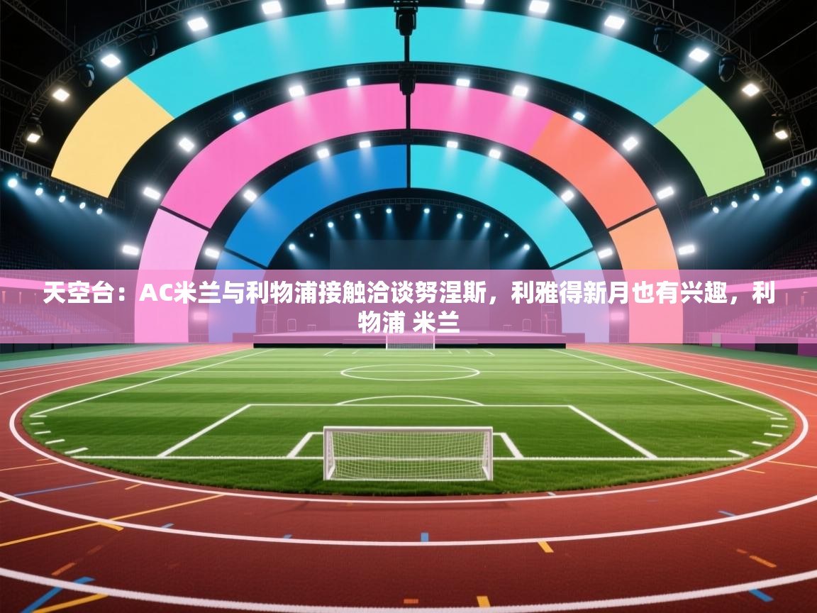 天空台:AC米兰与利物浦接触洽谈努涅斯,利雅得新月也有兴趣,利物浦 米兰 第1张