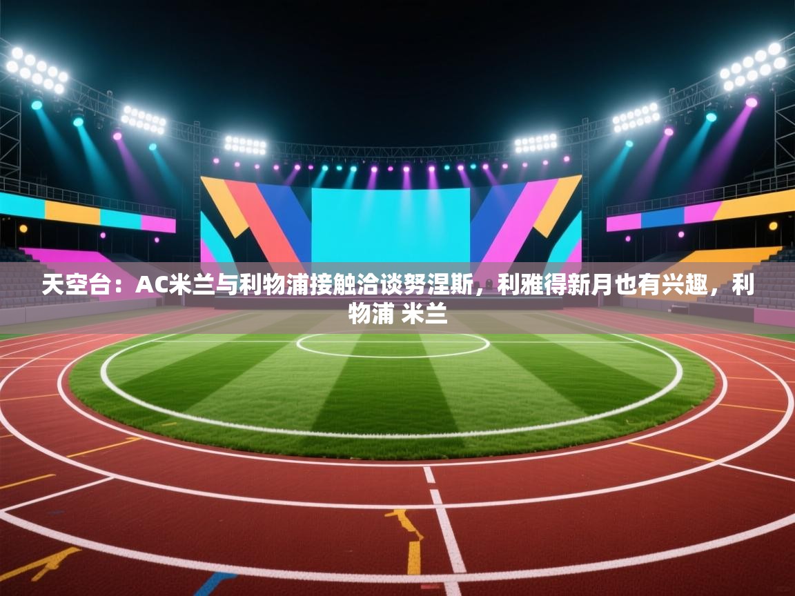 天空台:AC米兰与利物浦接触洽谈努涅斯,利雅得新月也有兴趣,利物浦 米兰 第2张