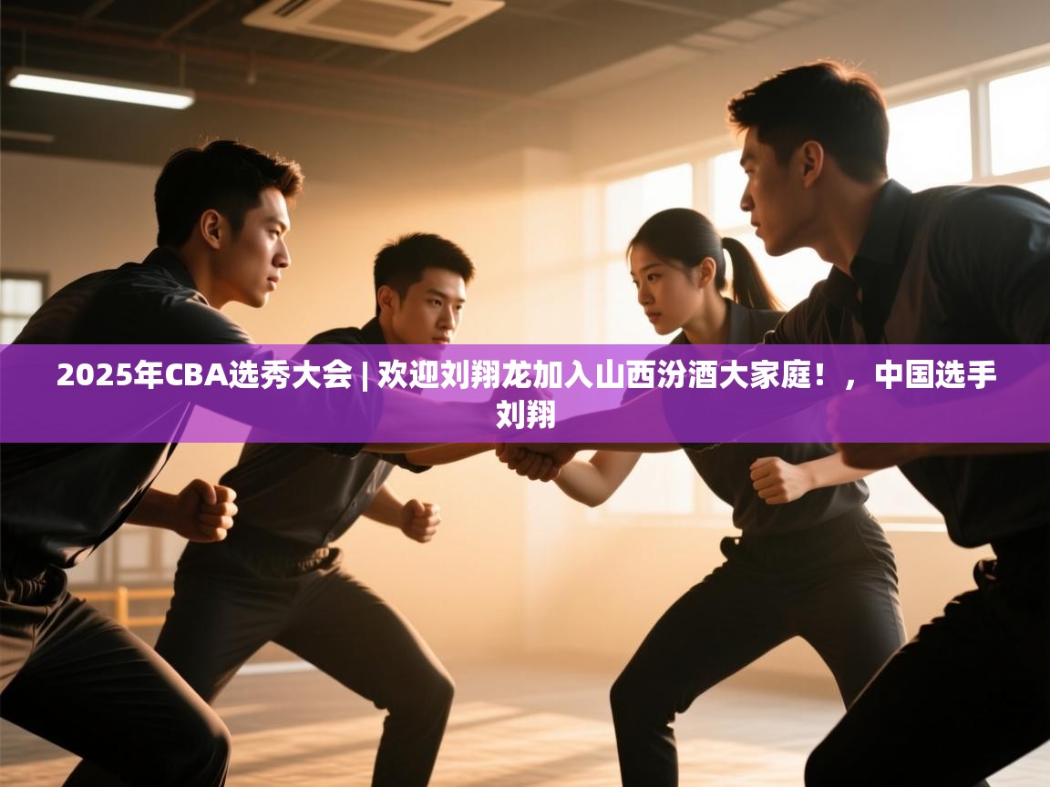 2025年CBA选秀大会 | 欢迎刘翔龙加入山西汾酒大家庭！，中国选手刘翔