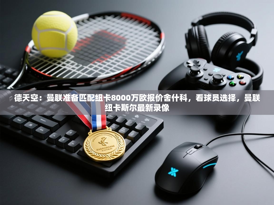 德天空:曼联准备匹配纽卡8000万欧报价舍什科,看球员选择,曼联纽卡斯尔最新录像 第2张