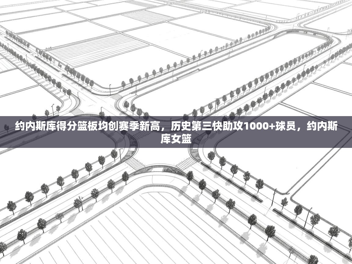 约内斯库得分篮板均创赛季新高,历史第三快助攻1000+球员,约内斯库女篮 第1张