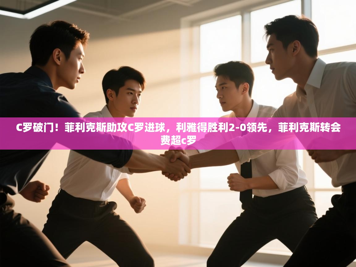 C罗破门！菲利克斯助攻C罗进球，利雅得胜利2-0领先，菲利克斯转会费超c罗