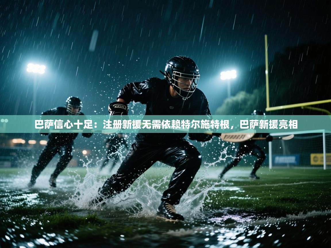 巴萨信心十足：注册新援无需依赖特尔施特根，巴萨新援亮相  第2张