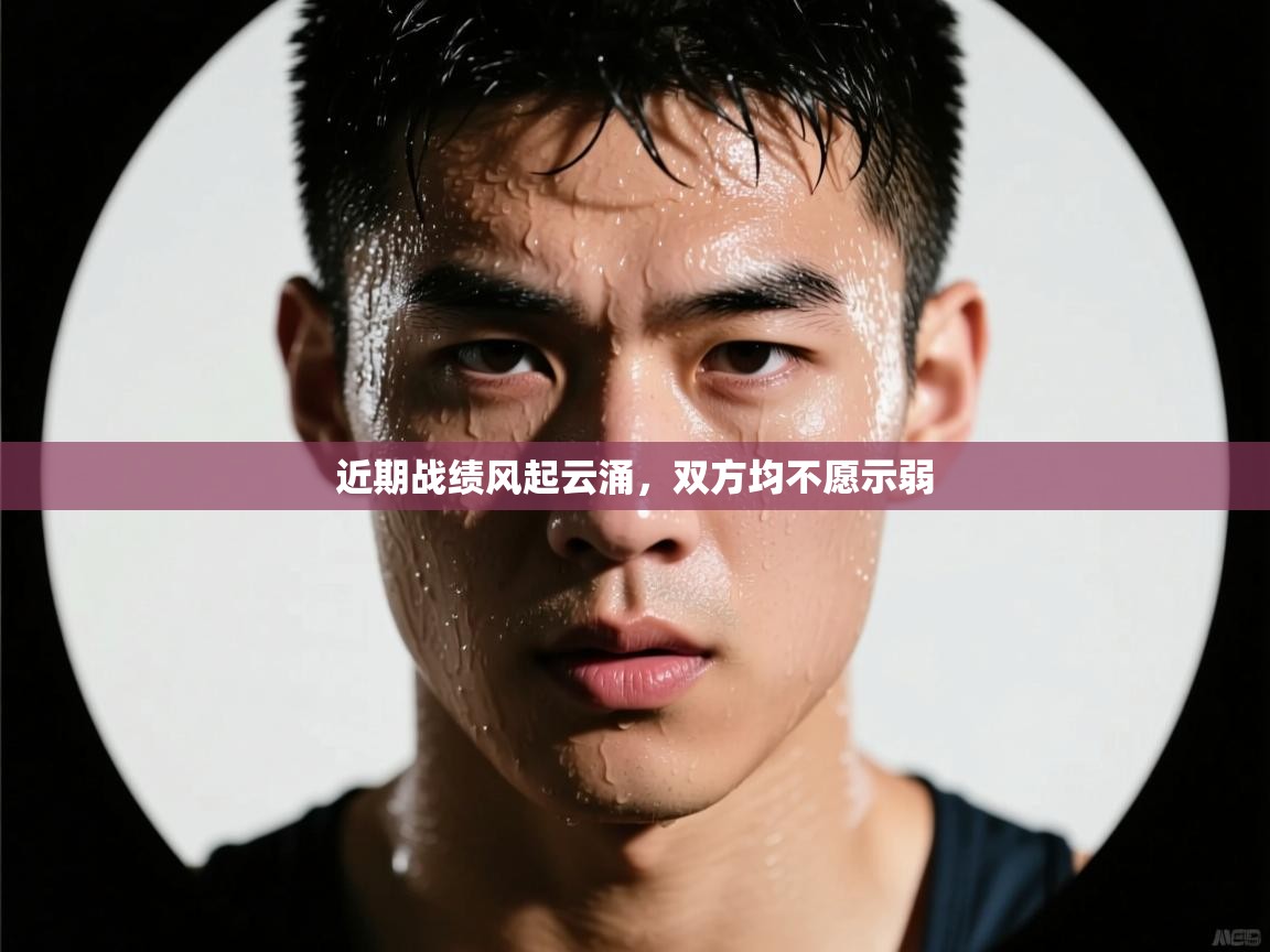 近期战绩风起云涌，双方均不愿示弱