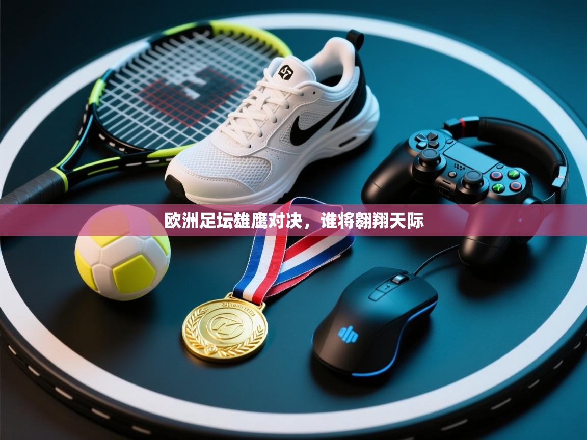 欧洲足坛雄鹰对决,谁将翱翔天际 第2张