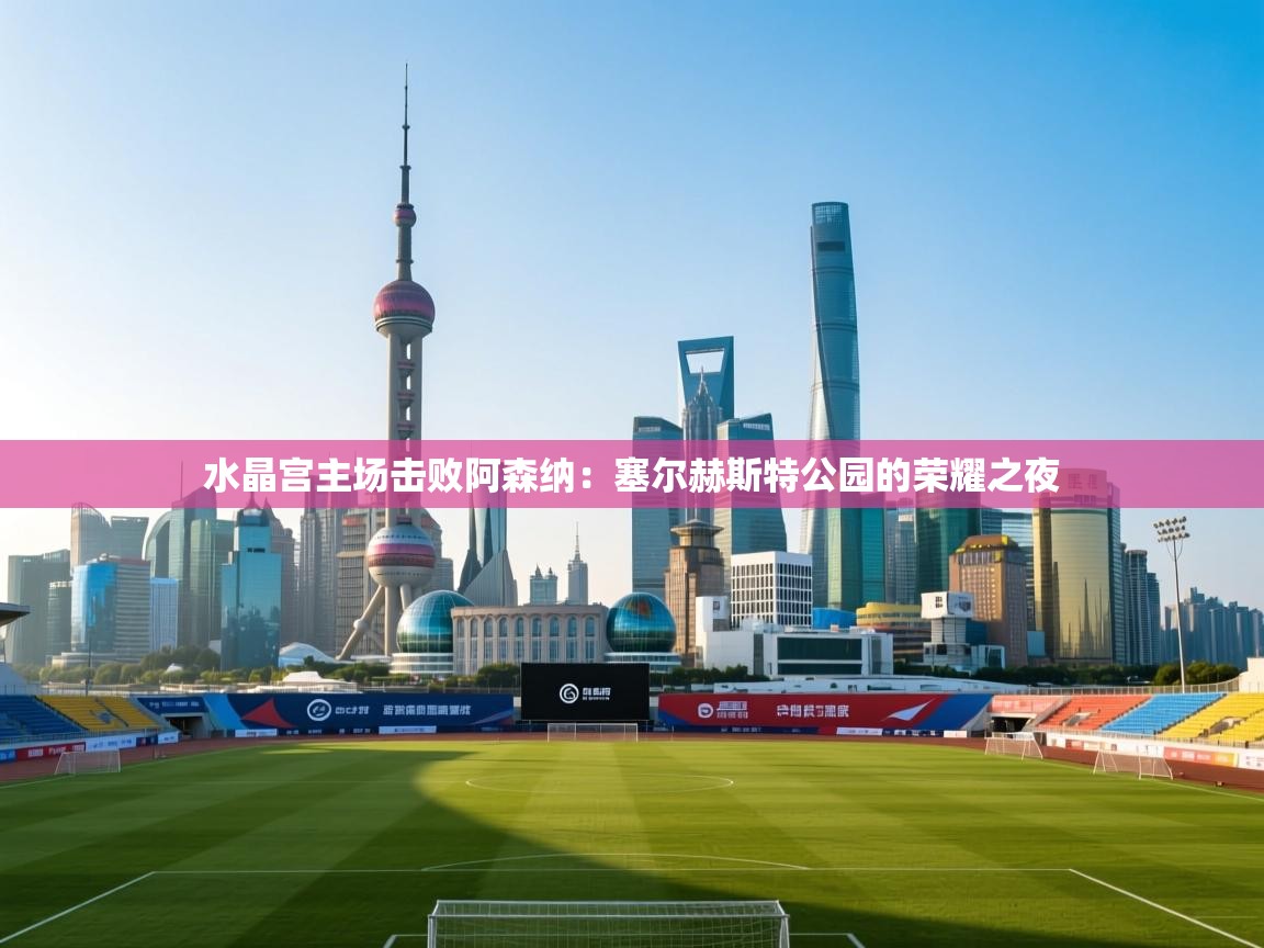 水晶宫主场击败阿森纳：塞尔赫斯特公园的荣耀之夜  第1张