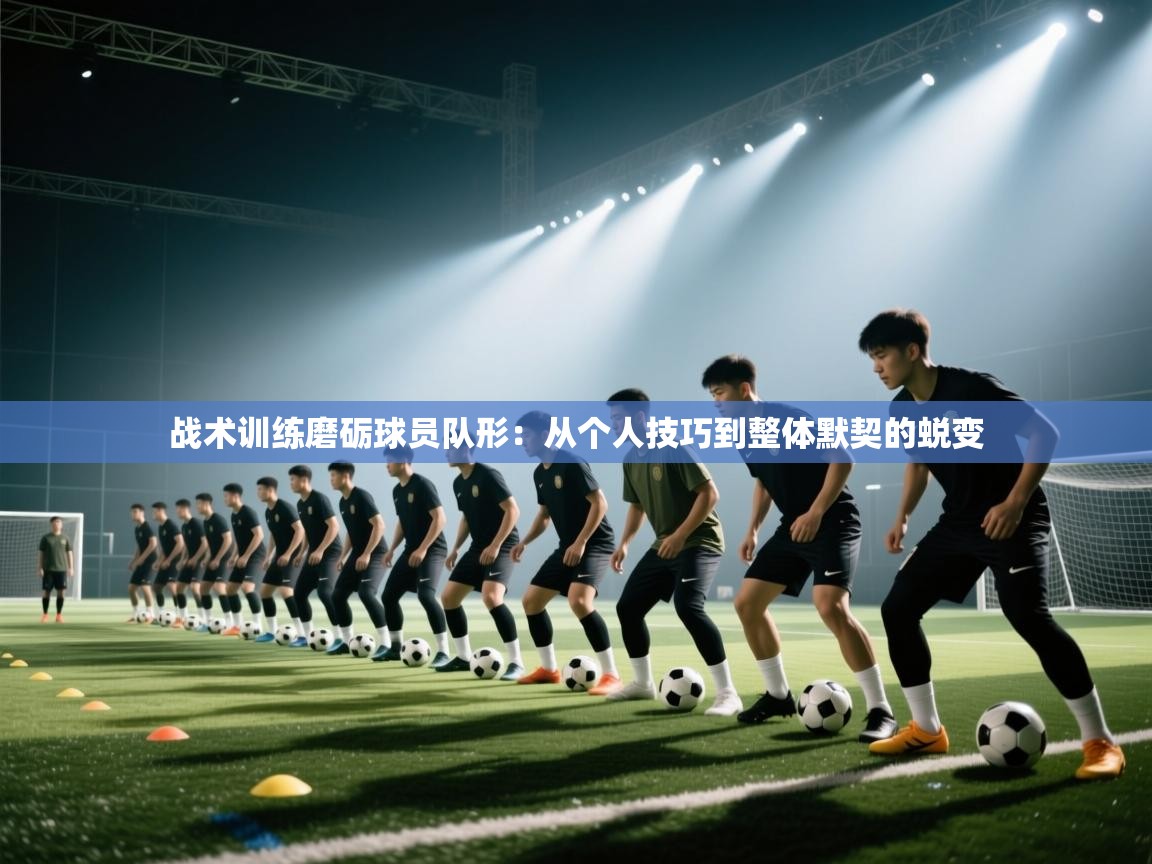 战术训练磨砺球员队形：从个人技巧到整体默契的蜕变  第1张
