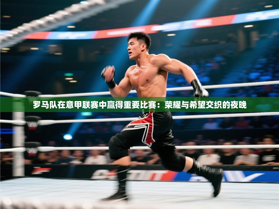 罗马队在意甲联赛中赢得重要比赛:荣耀与希望交织的夜晚 第1张